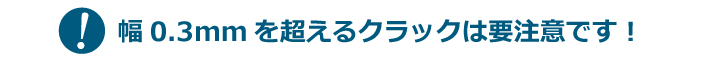 幅0.3mmを超えるクラックは要注意です!